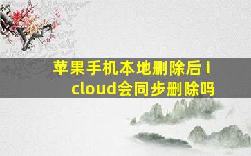 苹果手机本地删除后 icloud会同步删除吗